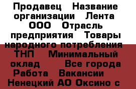 Продавец › Название организации ­ Лента, ООО › Отрасль предприятия ­ Товары народного потребления (ТНП) › Минимальный оклад ­ 1 - Все города Работа » Вакансии   . Ненецкий АО,Оксино с.